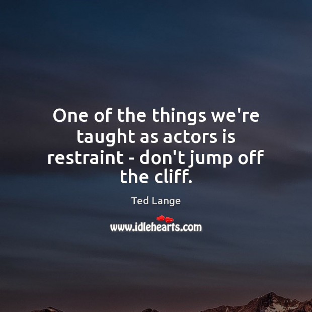 One of the things we’re taught as actors is restraint – don’t jump off the cliff. Ted Lange Picture Quote