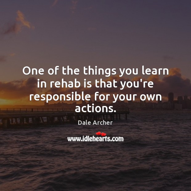 One of the things you learn in rehab is that you’re responsible for your own actions. Dale Archer Picture Quote