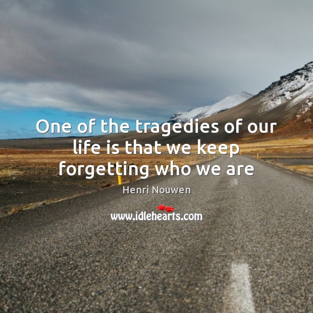 One of the tragedies of our life is that we keep forgetting who we are Henri Nouwen Picture Quote