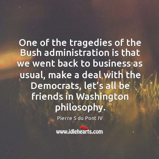 One of the tragedies of the bush administration is that we went back to business as usual Pierre S du Pont IV Picture Quote