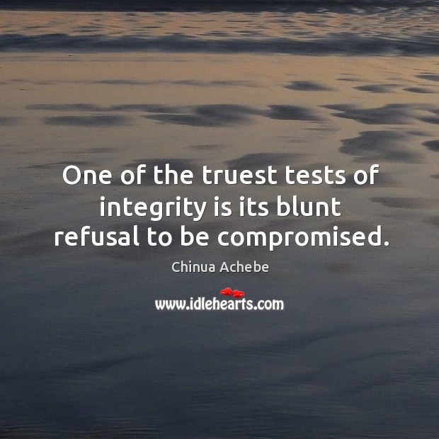 One of the truest tests of integrity is its blunt refusal to be compromised. Image