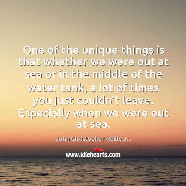 One of the unique things is that whether we were out at sea or in the middle of the water tank John Christopher Reilly Jr. Picture Quote