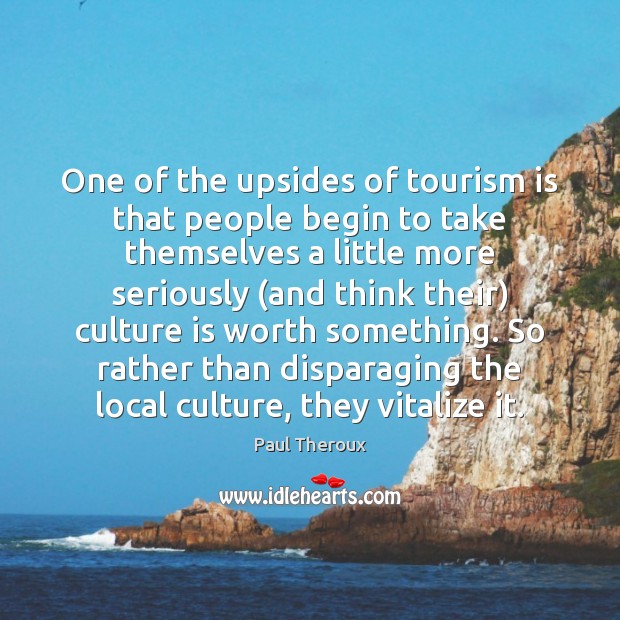 One of the upsides of tourism is that people begin to take Paul Theroux Picture Quote