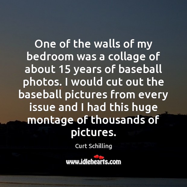 One of the walls of my bedroom was a collage of about 15 Curt Schilling Picture Quote