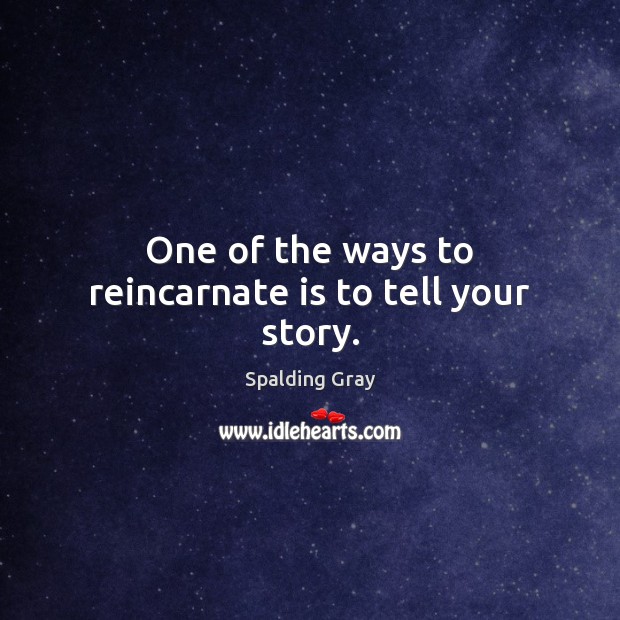 One of the ways to reincarnate is to tell your story. Spalding Gray Picture Quote