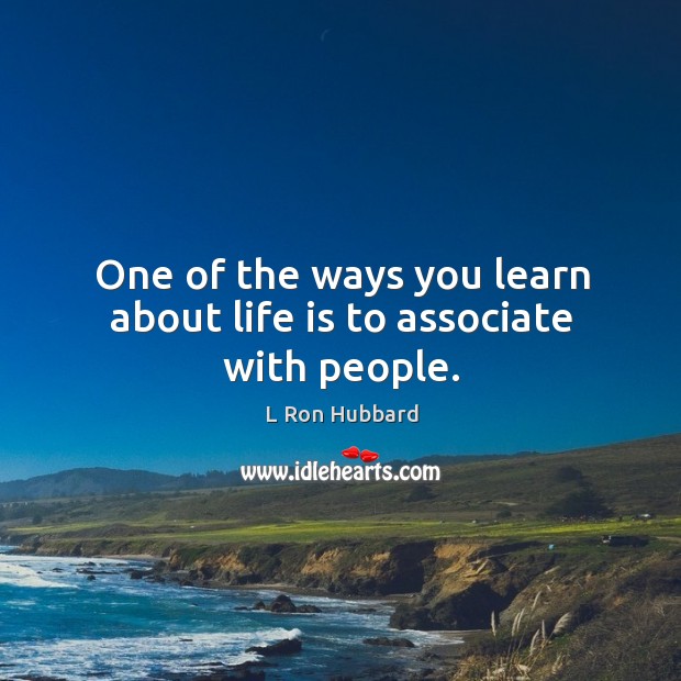 One of the ways you learn about life is to associate with people. L Ron Hubbard Picture Quote