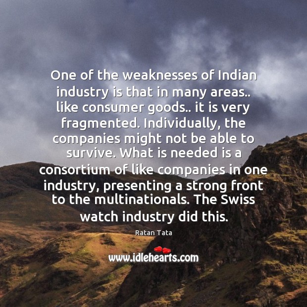 One of the weaknesses of Indian industry is that in many areas.. Ratan Tata Picture Quote