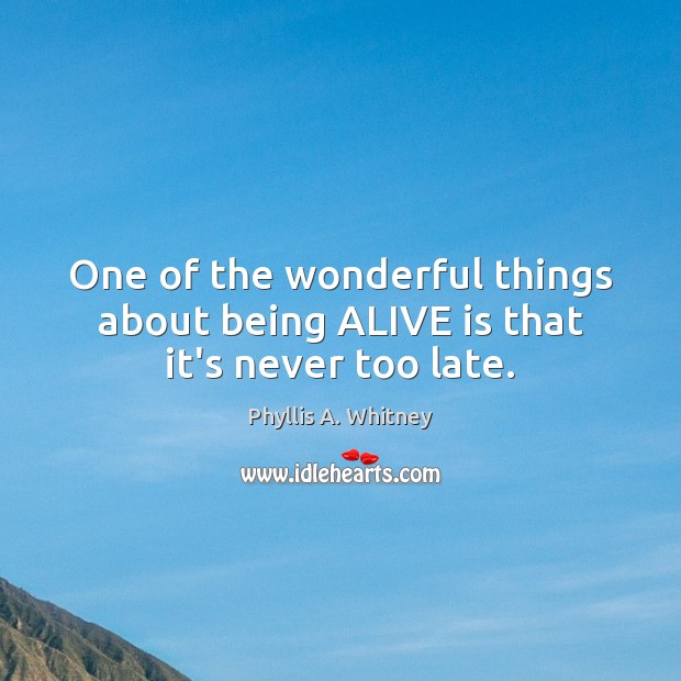 One of the wonderful things about being ALIVE is that it’s never too late. Phyllis A. Whitney Picture Quote