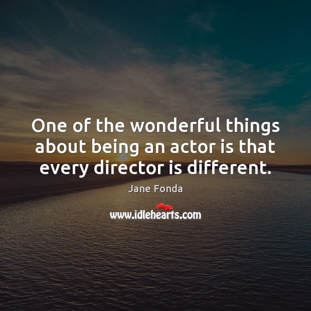 One of the wonderful things about being an actor is that every director is different. Jane Fonda Picture Quote