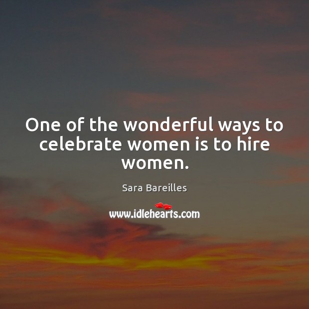 One of the wonderful ways to celebrate women is to hire women. Sara Bareilles Picture Quote