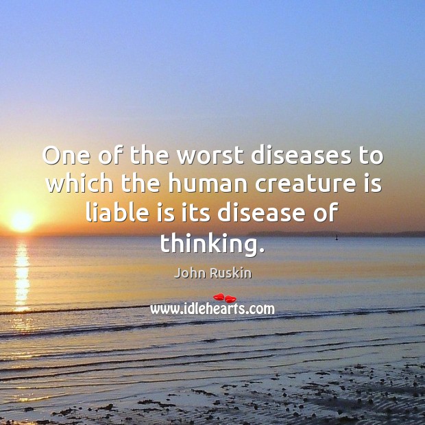 One of the worst diseases to which the human creature is liable John Ruskin Picture Quote