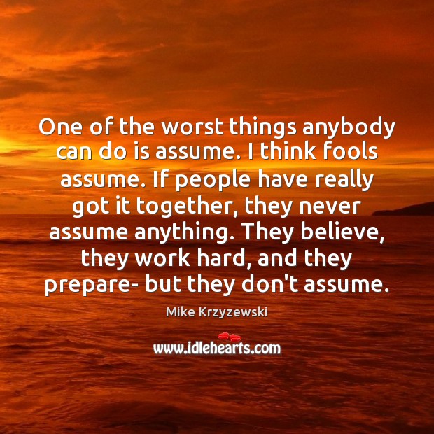 One of the worst things anybody can do is assume. I think Mike Krzyzewski Picture Quote