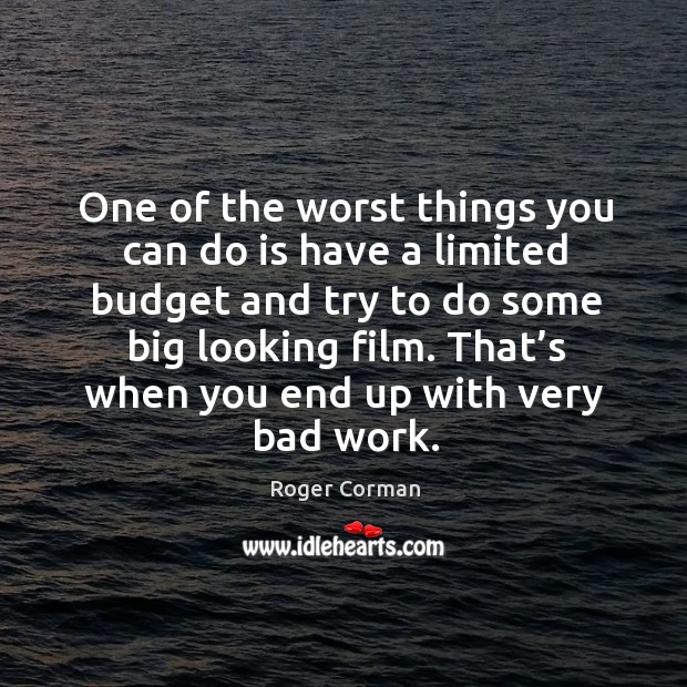 One of the worst things you can do is have a limited budget and try to do some big looking film. Roger Corman Picture Quote