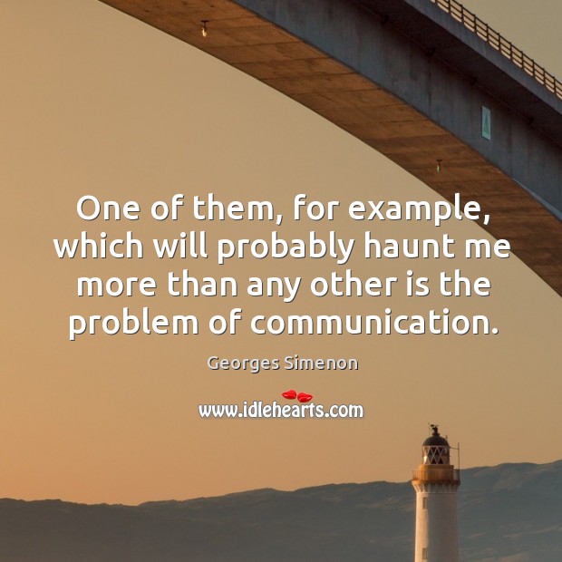 One of them, for example, which will probably haunt me more than any other is the problem of communication. Georges Simenon Picture Quote