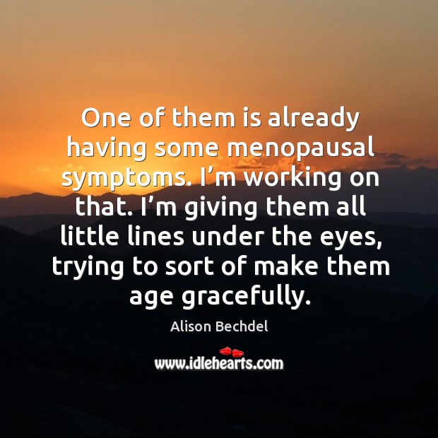 One of them is already having some menopausal symptoms. I’m working on that. Alison Bechdel Picture Quote