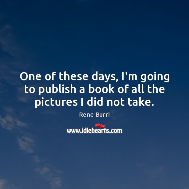 One of these days, I’m going to publish a book of all the pictures I did not take. Rene Burri Picture Quote