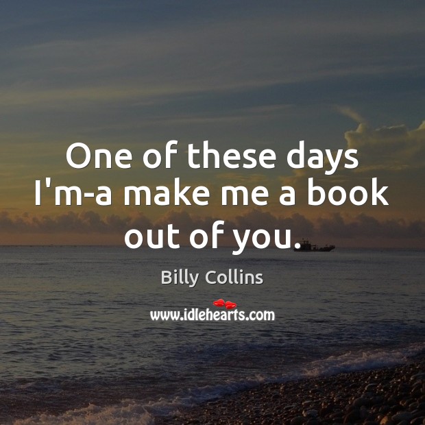 One of these days I’m-a make me a book out of you. Billy Collins Picture Quote
