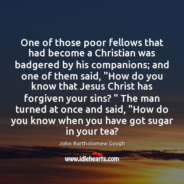 One of those poor fellows that had become a Christian was badgered John Bartholomew Gough Picture Quote
