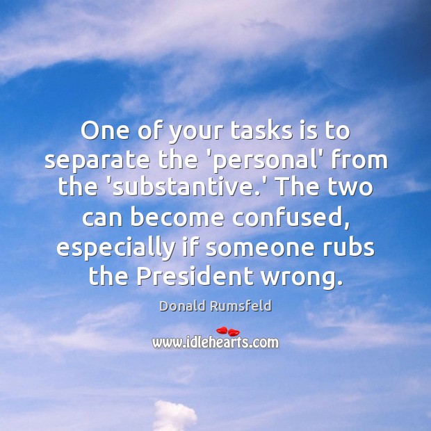 One of your tasks is to separate the ‘personal’ from the ‘substantive. Donald Rumsfeld Picture Quote