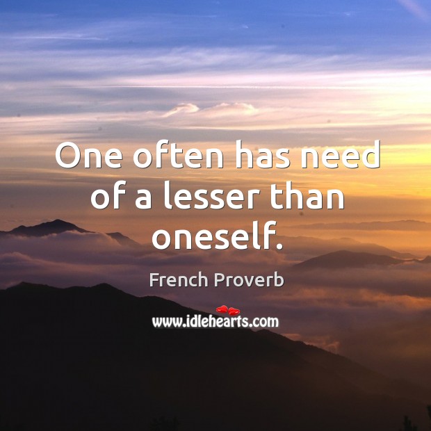One often has need of a lesser than oneself. Image