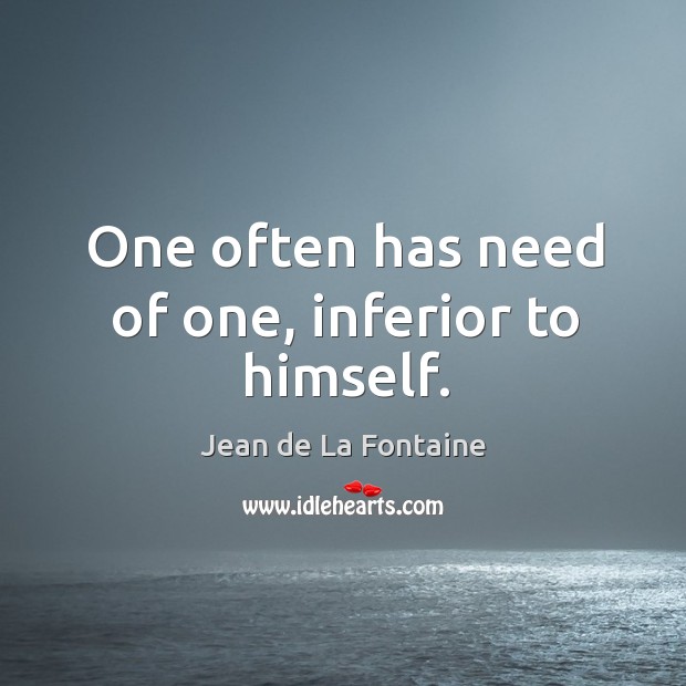 One often has need of one, inferior to himself. Jean de La Fontaine Picture Quote