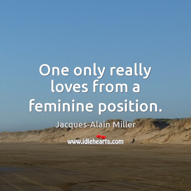 One only really loves from a feminine position. Jacques-Alain Miller Picture Quote