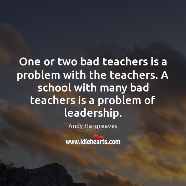 One or two bad teachers is a problem with the teachers. A Andy Hargreaves Picture Quote