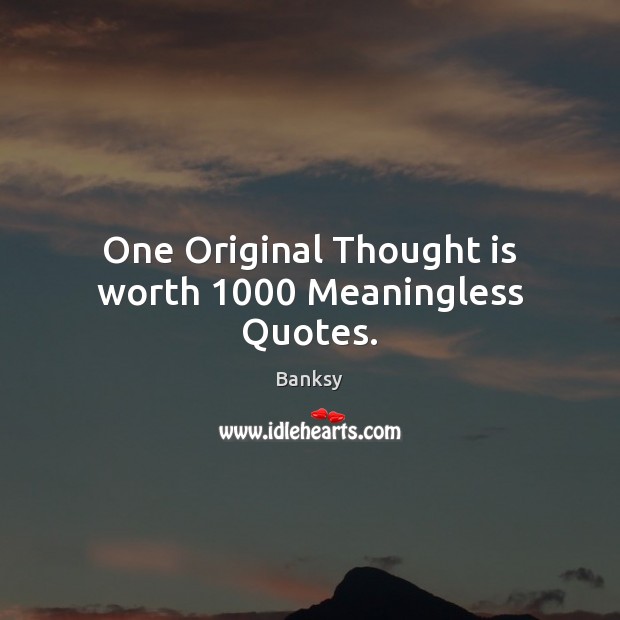 One Original Thought is worth 1000 Meaningless Quotes. Banksy Picture Quote