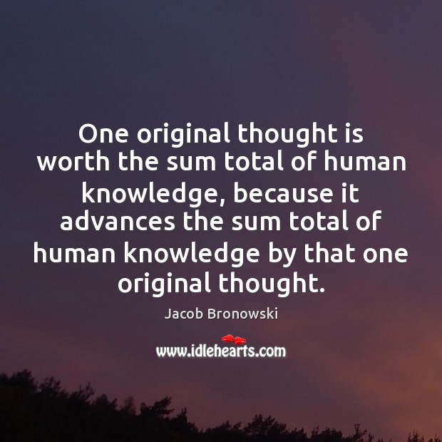 One original thought is worth the sum total of human knowledge, because Jacob Bronowski Picture Quote