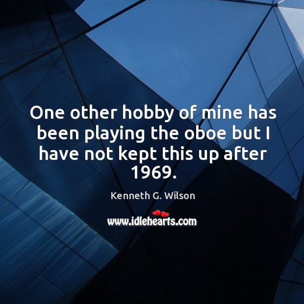 One other hobby of mine has been playing the oboe but I have not kept this up after 1969. Kenneth G. Wilson Picture Quote