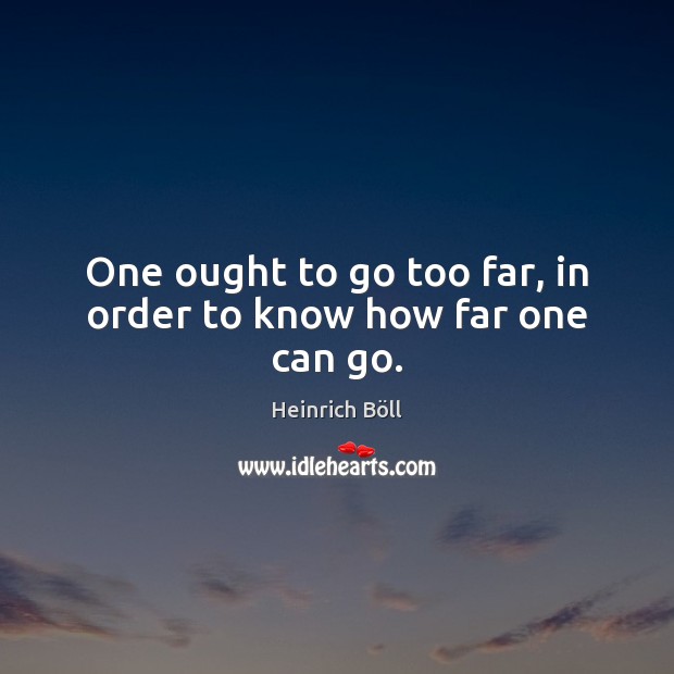 One ought to go too far, in order to know how far one can go. Heinrich Böll Picture Quote