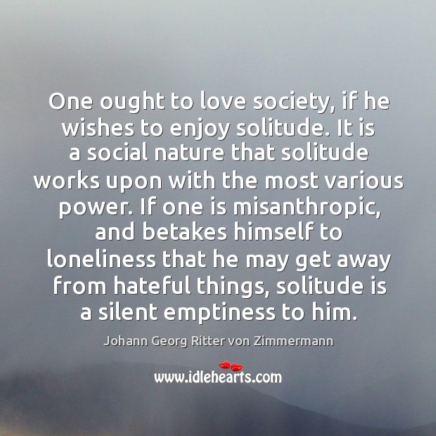One ought to love society, if he wishes to enjoy solitude. It Johann Georg Ritter von Zimmermann Picture Quote