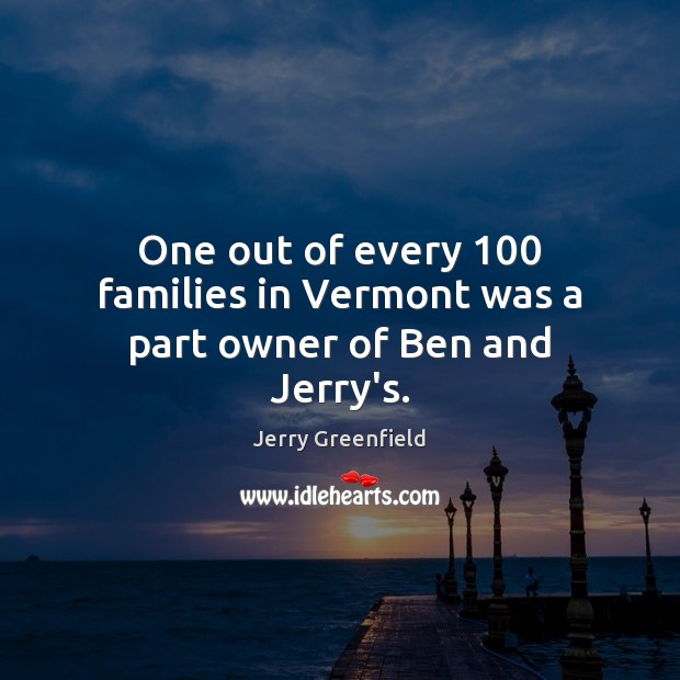 One out of every 100 families in Vermont was a part owner of Ben and Jerry’s. Jerry Greenfield Picture Quote