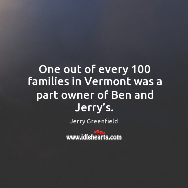 One out of every 100 families in vermont was a part owner of ben and jerry’s. Jerry Greenfield Picture Quote
