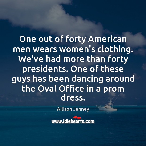One out of forty American men wears women’s clothing. We’ve had more Allison Janney Picture Quote