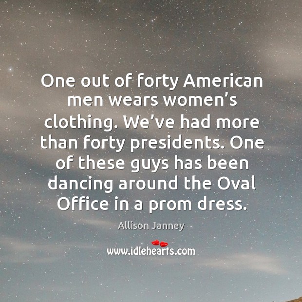One out of forty american men wears women’s clothing. We’ve had more than forty presidents. Image