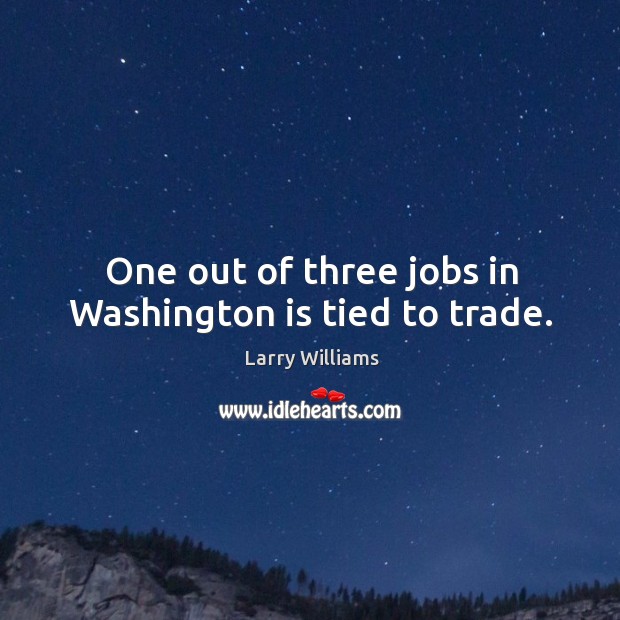 One out of three jobs in washington is tied to trade. Larry Williams Picture Quote