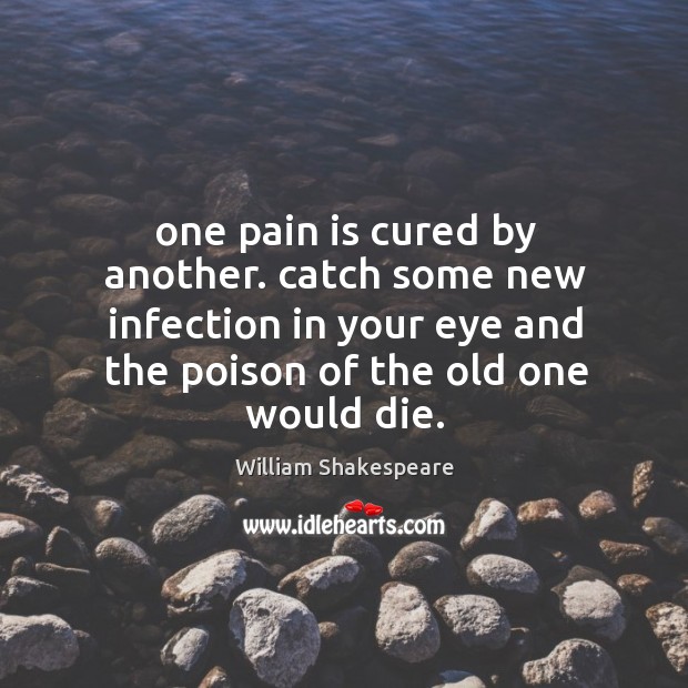 One pain is cured by another. catch some new infection in your Image