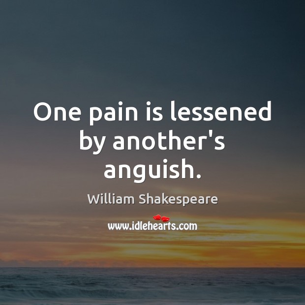 One pain is lessened by another’s anguish. 