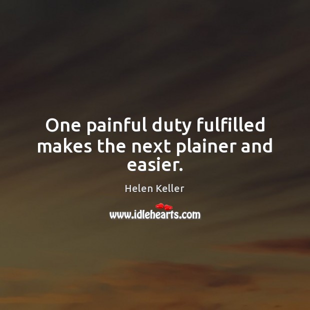 One painful duty fulfilled makes the next plainer and easier. Helen Keller Picture Quote