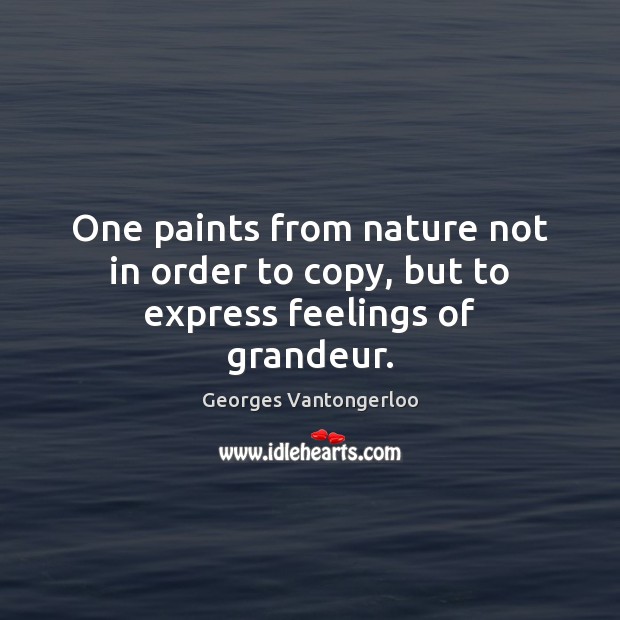 One paints from nature not in order to copy, but to express feelings of grandeur. Georges Vantongerloo Picture Quote