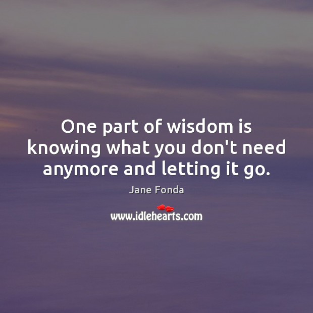 One part of wisdom is knowing what you don’t need anymore and letting it go. Jane Fonda Picture Quote