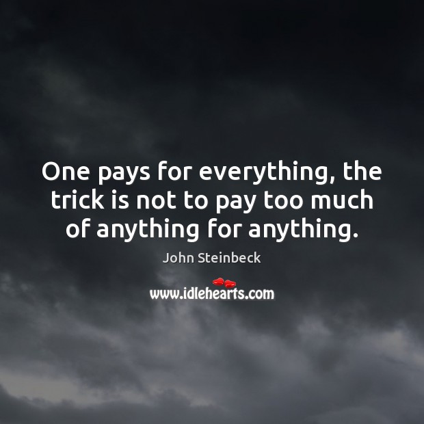 One pays for everything, the trick is not to pay too much of anything for anything. John Steinbeck Picture Quote