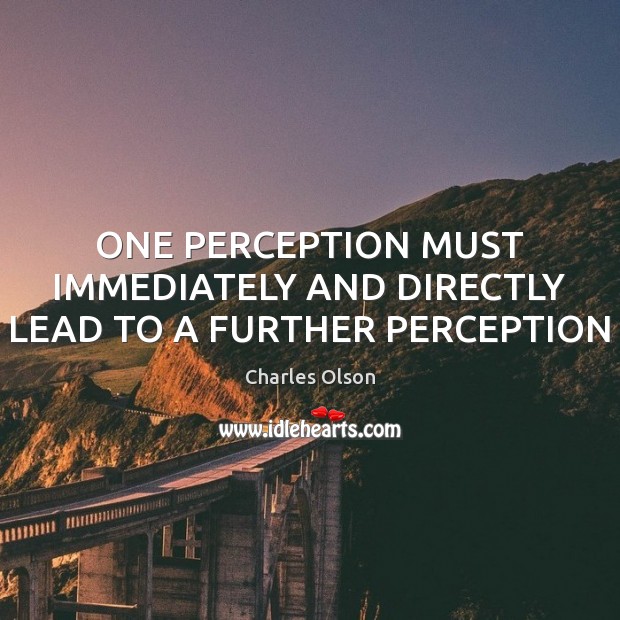 ONE PERCEPTION MUST IMMEDIATELY AND DIRECTLY LEAD TO A FURTHER PERCEPTION Charles Olson Picture Quote