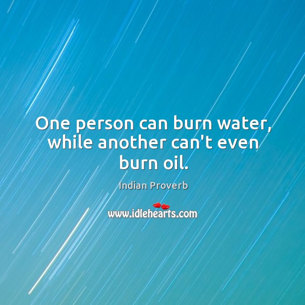 One person can burn water, while another can’t even burn oil. Image