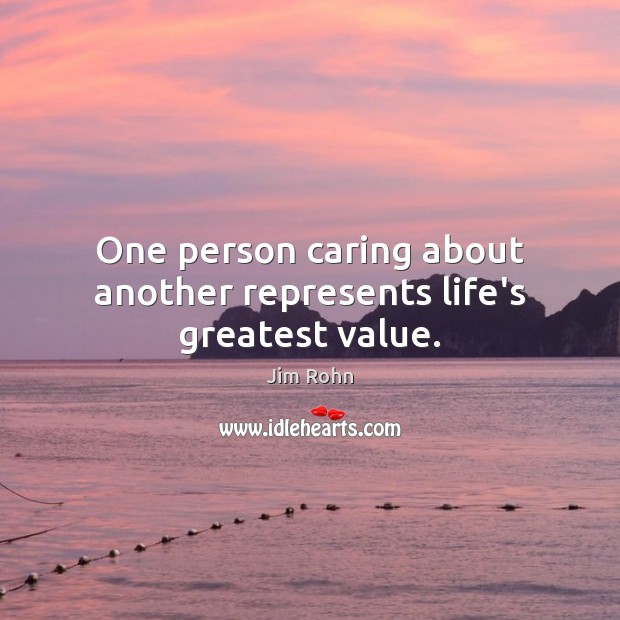 One person caring about another represents life’s greatest value. Jim Rohn Picture Quote