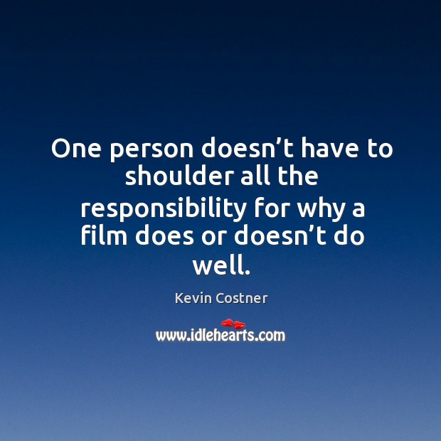 One person doesn’t have to shoulder all the responsibility for why a film does or doesn’t do well. Kevin Costner Picture Quote