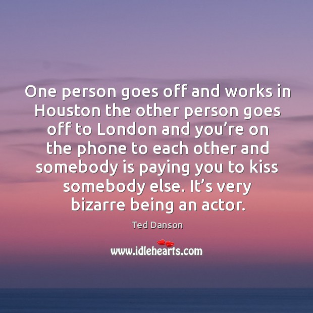 One person goes off and works in houston the other person goes off to london and you’re Ted Danson Picture Quote