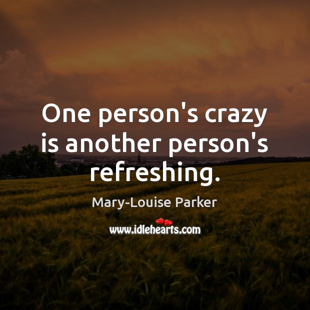 One person’s crazy is another person’s refreshing. Mary-Louise Parker Picture Quote