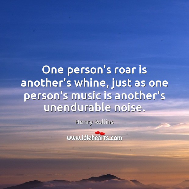 One person’s roar is another’s whine, just as one person’s music is Henry Rollins Picture Quote